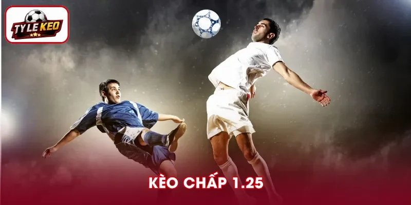 Kèo Chấp 1.25 - Hiểu Đúng Tỷ Lệ, Đọc Chuẩn Kết Quả